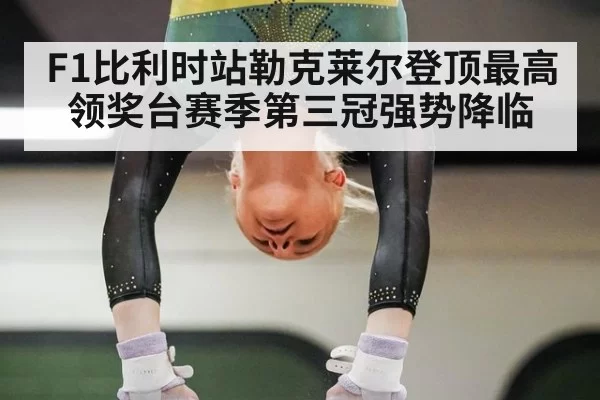 F1比利时站勒克莱尔登顶最高领奖台赛季第三冠强势降临