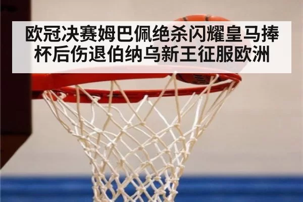 欧冠决赛姆巴佩绝杀闪耀皇马捧杯后伤退伯纳乌新王征服欧洲