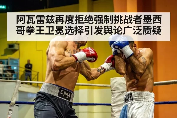阿瓦雷兹再度拒绝强制挑战者墨西哥拳王卫冕选择引发舆论广泛质疑