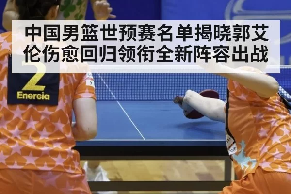 中国男篮世预赛名单揭晓郭艾伦伤愈回归领衔全新阵容出战