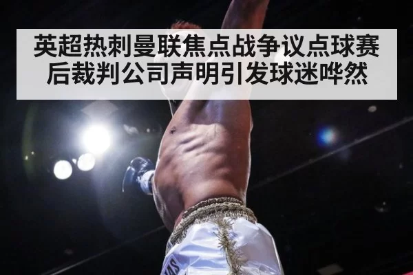 英超热刺曼联焦点战争议点球赛后裁判公司声明引发球迷哗然