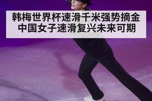 韩梅世界杯速滑千米强势摘金中国女子速滑复兴未来可期