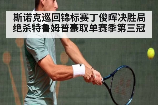 斯诺克巡回锦标赛丁俊晖决胜局绝杀特鲁姆普豪取单赛季第三冠