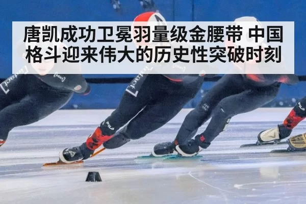 唐凯成功卫冕羽量级金腰带 中国格斗迎来伟大的历史性突破时刻