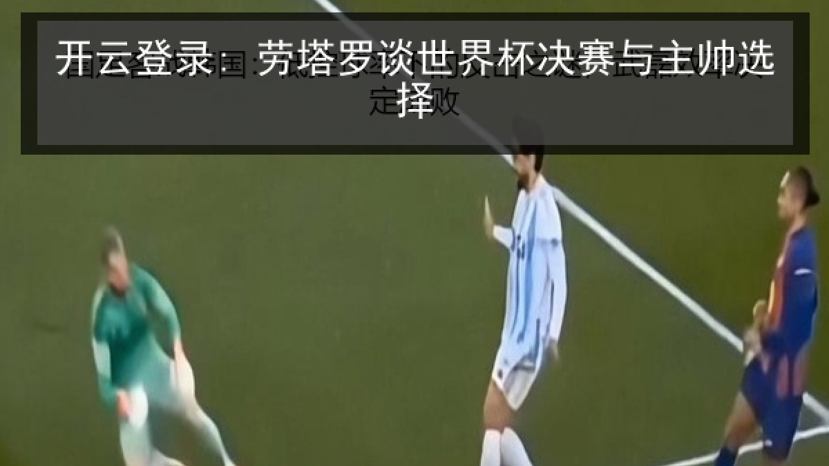开云登录: 劳塔罗谈世界杯决赛与主帅选择