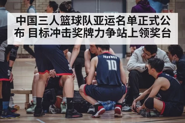 中国三人篮球队亚运名单正式公布 目标冲击奖牌力争站上领奖台