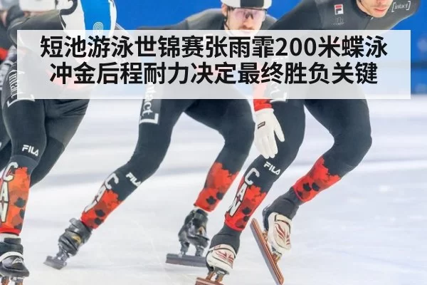 短池游泳世锦赛张雨霏200米蝶泳冲金后程耐力决定最终胜负关键