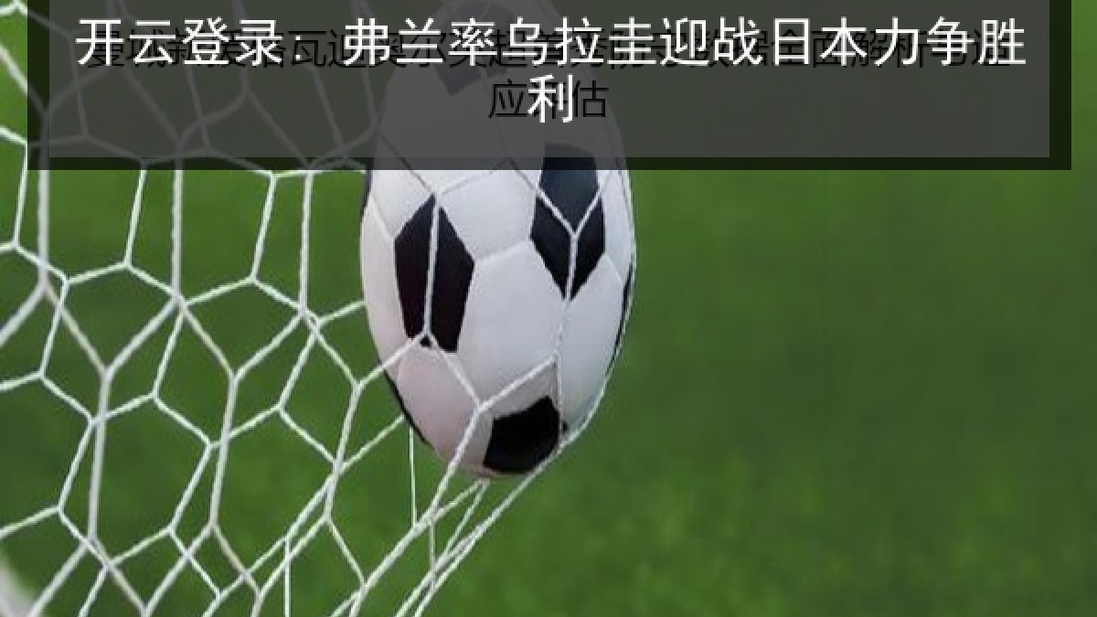 开云登录: 弗兰率乌拉圭迎战日本力争胜利 开云登录: 弗兰率乌拉圭迎战日本力争胜利