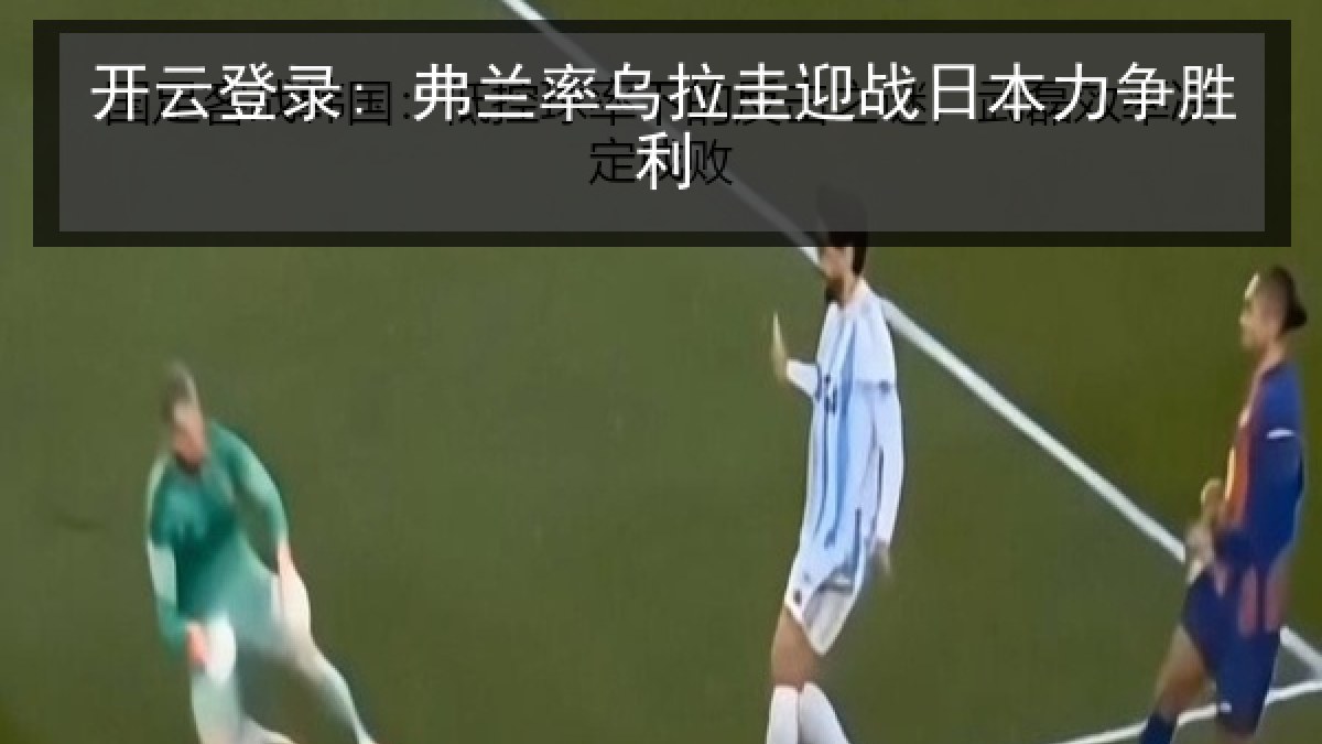 开云登录: 弗兰率乌拉圭迎战日本力争胜利